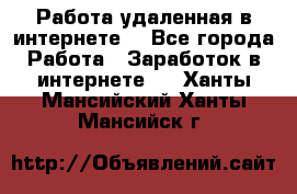 Работа удаленная в интернете  - Все города Работа » Заработок в интернете   . Ханты-Мансийский,Ханты-Мансийск г.